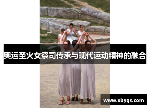 奥运圣火女祭司传承与现代运动精神的融合 奥运圣火女祭司传承与现代运动精神的融合