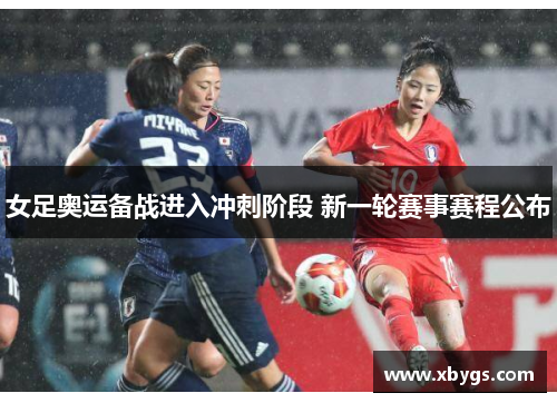 女足奥运备战进入冲刺阶段 新一轮赛事赛程公布 女足奥运备战进入冲刺阶段 新一轮赛事赛程公布