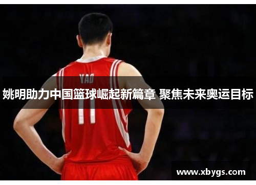 姚明助力中国篮球崛起新篇章 聚焦未来奥运目标