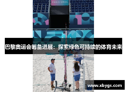 巴黎奥运会筹备进展：探索绿色可持续的体育未来